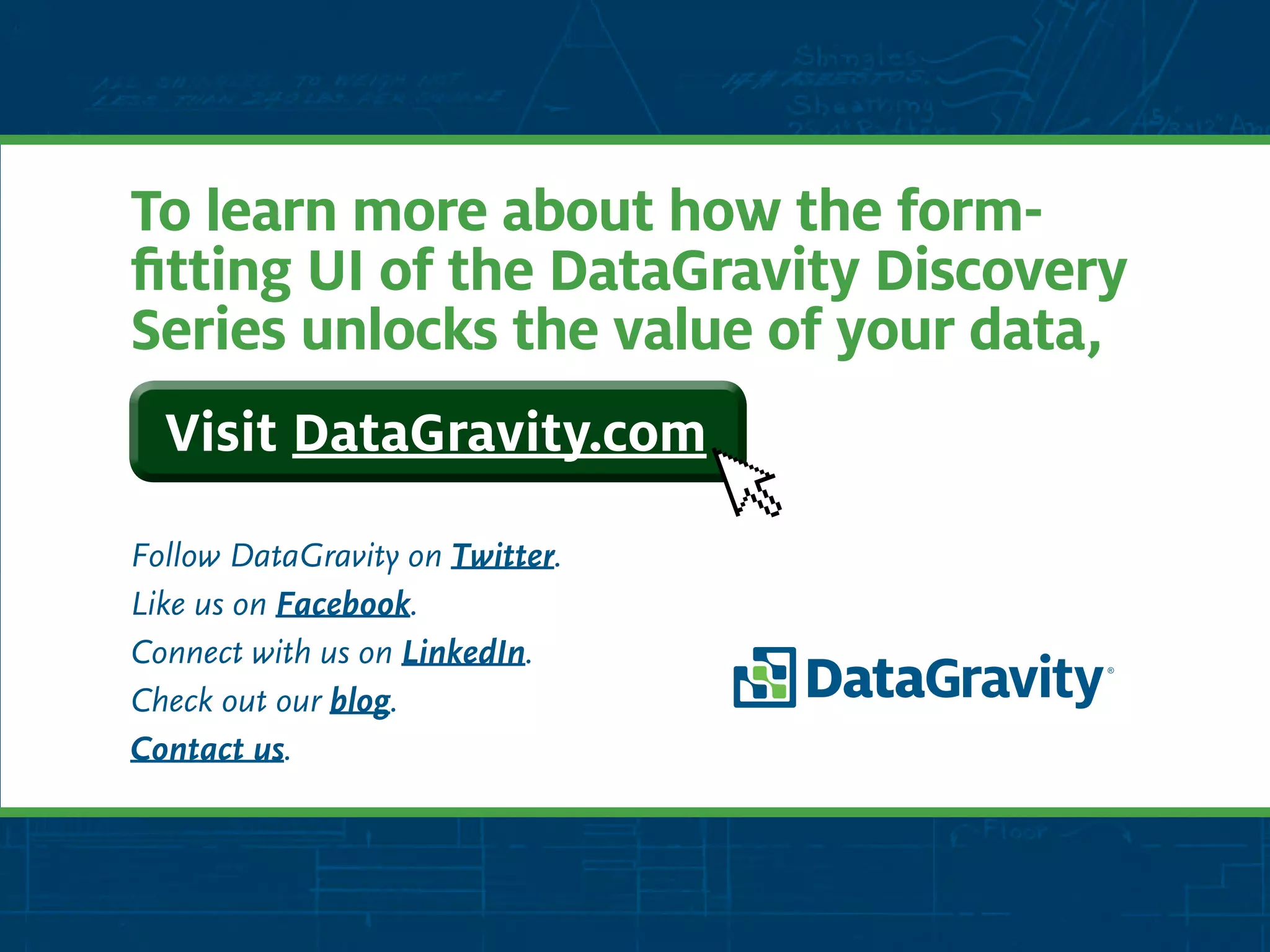 To learn more about how the form-
fitting UI of the DataGravity Discovery
Series unlocks the value of your data,
Follow DataGravity on Twitter.
Like us on Facebook.
Connect with us on LinkedIn.
Check out our blog.
Contact us.
Visit DataGravity.com