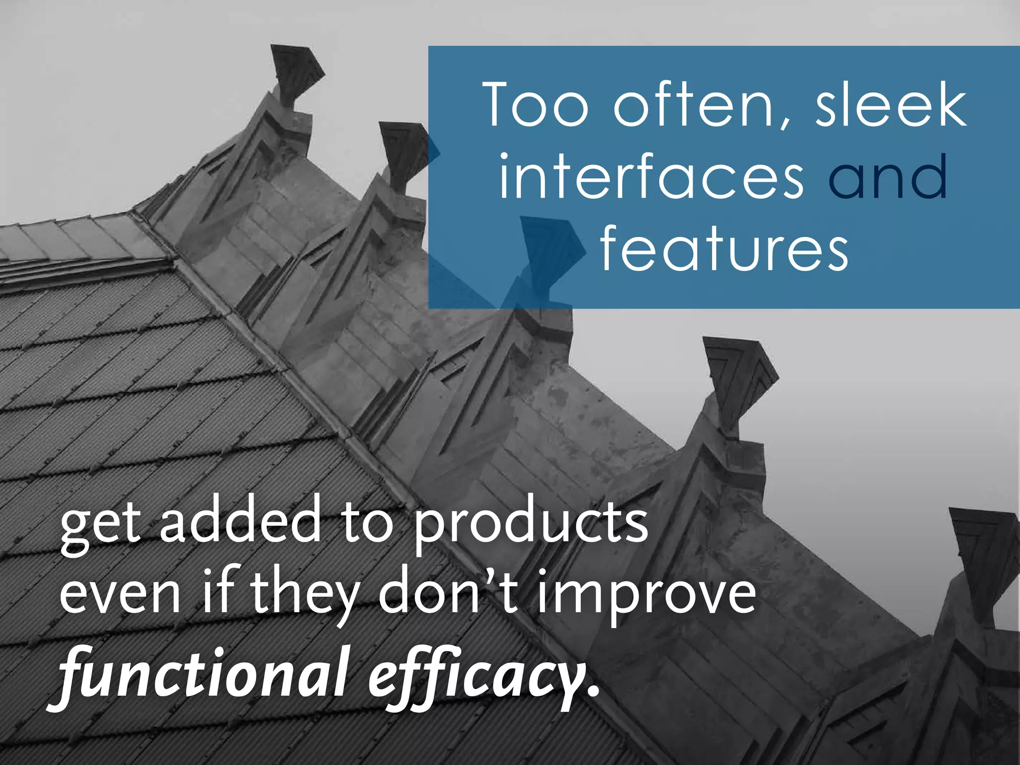 Too often, sleek
interfaces and
features
get added to products
even if they don’t improve
functional efficacy.