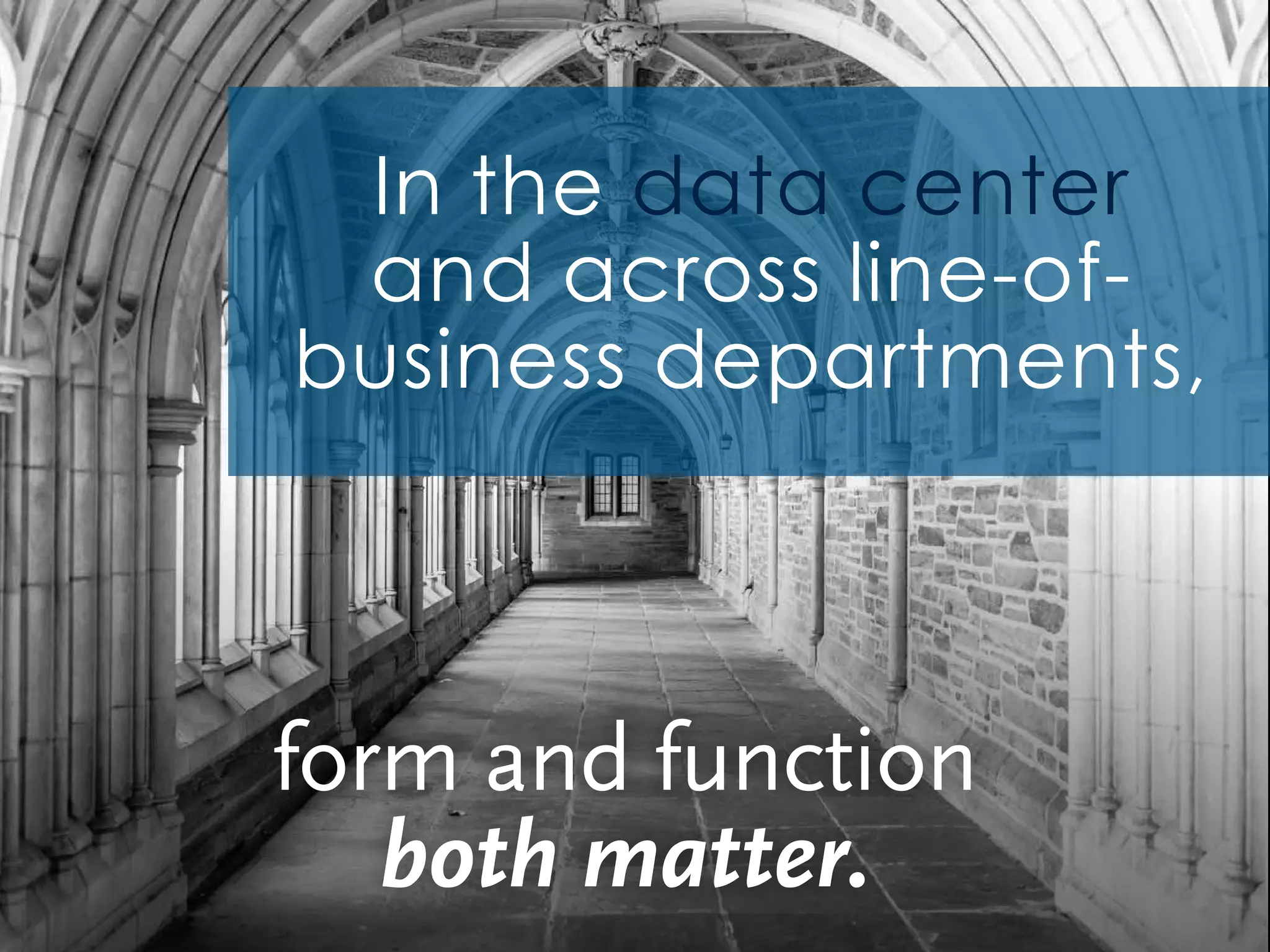 form and function
both matter.
In the data center
and across line-of-
business departments,