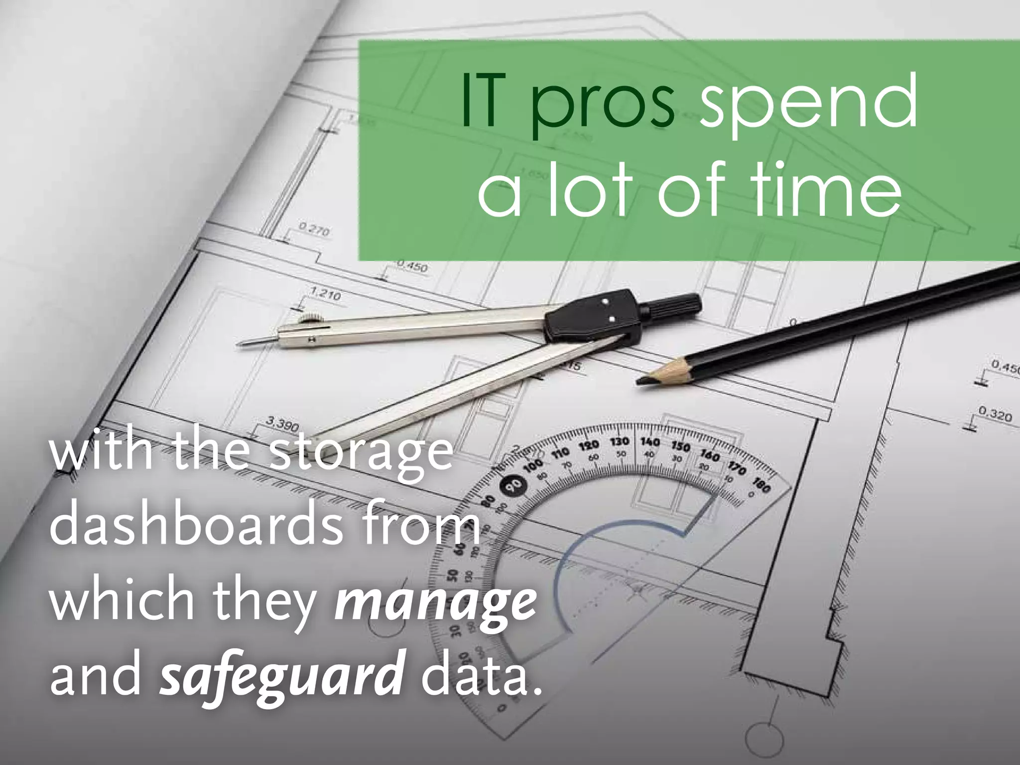 with the storage
dashboards from
which they manage
and safeguard data.
IT pros spend
a lot of time
