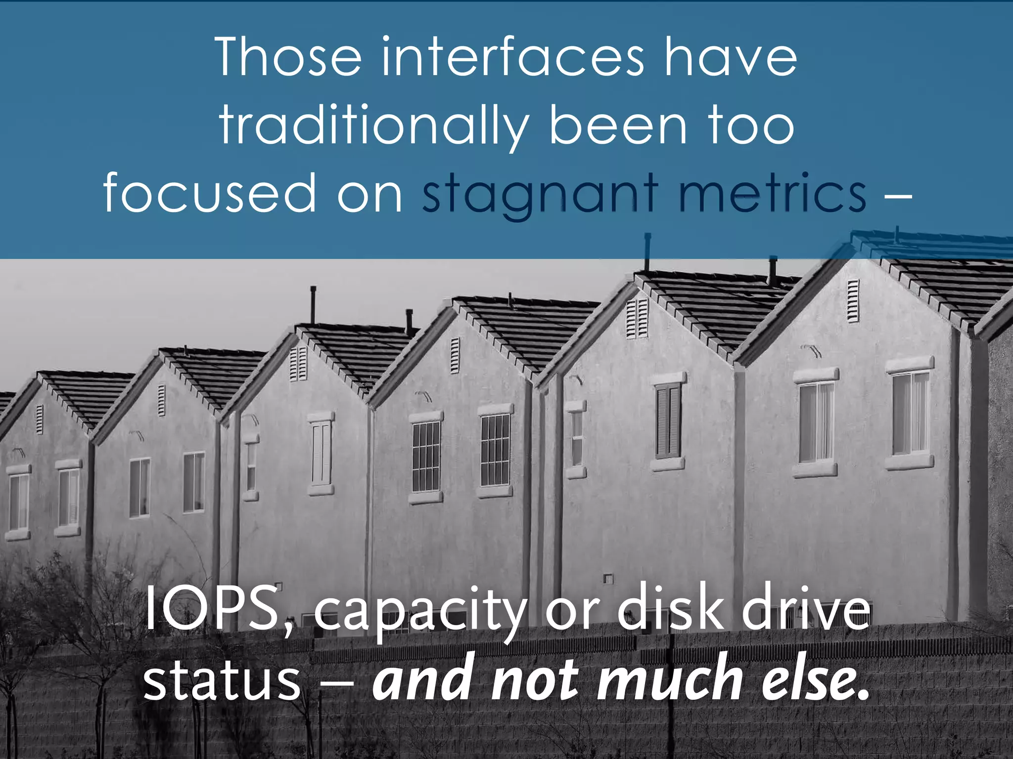 Those interfaces have
traditionally been too
focused on stagnant metrics –
IOPS, capacity or disk drive
status – and not much else.