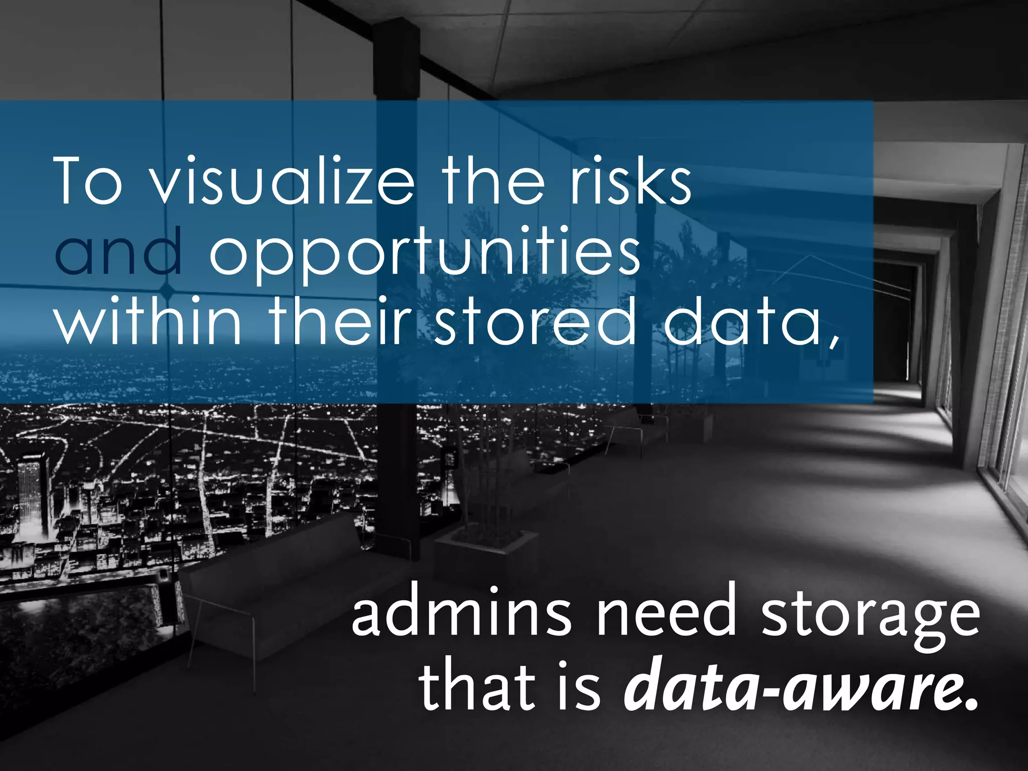 admins need storage
that is data-aware.
To visualize the risks
and opportunities
within their stored data,