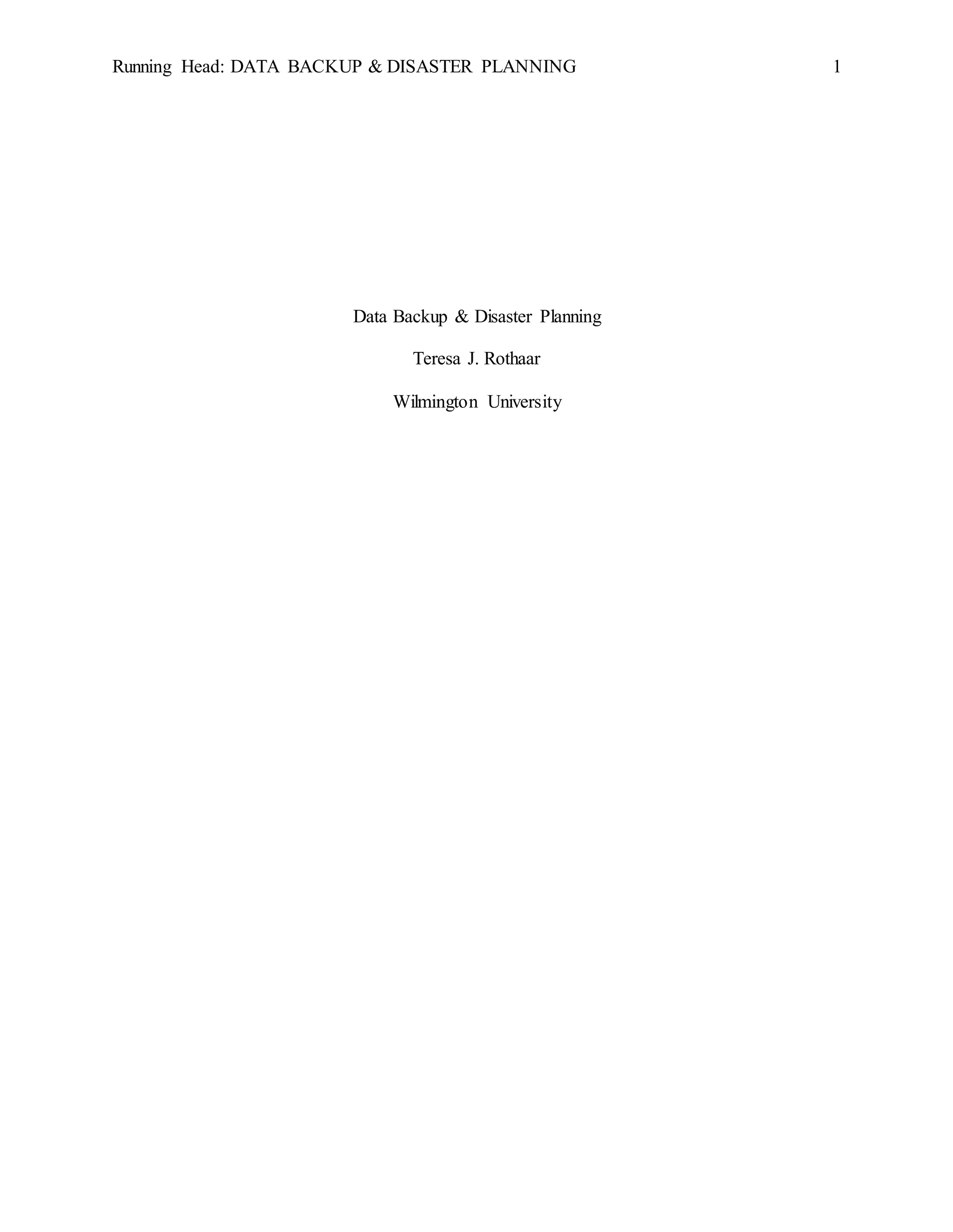 Running Head: DATA BACKUP & DISASTER PLANNING 1
Data Backup & Disaster Planning
Teresa J. Rothaar
Wilmington University
 