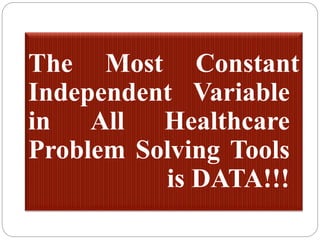 The Most Constant
Independent Variable
in All Healthcare
Problem Solving Tools
is DATA!!!
 