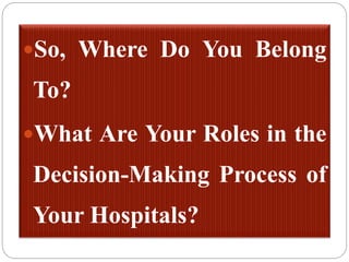 So, Where Do You Belong
To?
What Are Your Roles in the
Decision-Making Process of
Your Hospitals?
 