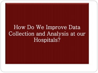 How Do We Improve Data
Collection and Analysis at our
Hospitals?
 
