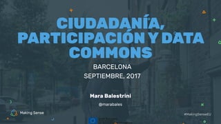 BARCELONA
SEPTIEMBRE, 2017
CIUDADANÍA,
PARTICIPACIÓN Y DATA
COMMONS
#MakingSenseEU
@marabales
Mara Balestrini
 