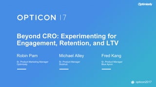 opticon2017
Beyond CRO: Experimenting for
Engagement, Retention, and LTV
Robin Pam
Sr. Product Marketing Manager
Optimizely
Michael Alley
Sr. Product Manager
Stubhub
Fred Kang
Sr. Product Manager
Blue Apron
 
