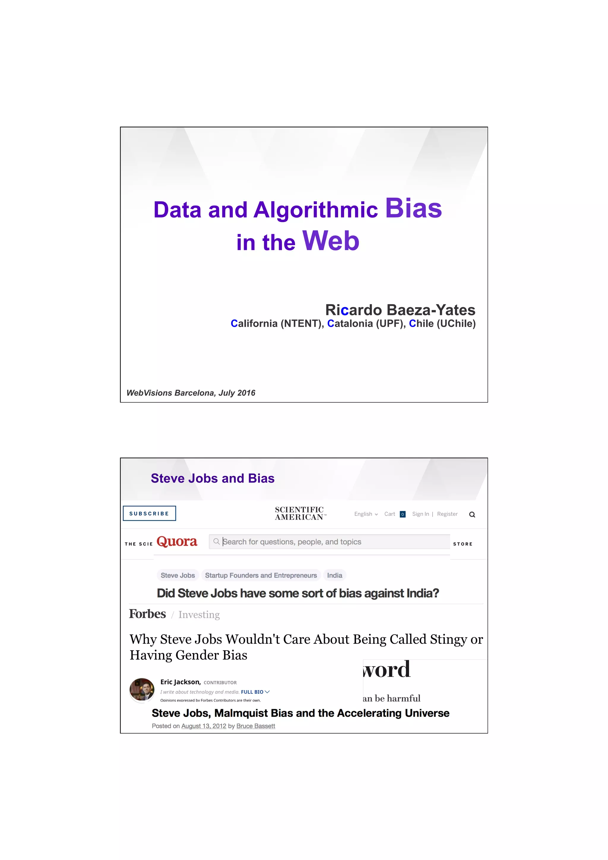 7/20/16
1
Data and Algorithmic Bias
in the Web
Ricardo Baeza-Yates
California (NTENT), Catalonia (UPF), Chile (UChile)
WebVisions Barcelona, July 2016
Steve Jobs and Bias
Pervasive Optimistic Bias (Kahneman)
Reality Distortion Field
 