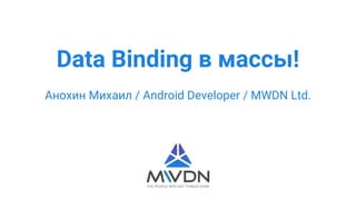 Data Binding в массы!
Анохин Михаил / Android Developer / MWDN Ltd.
 