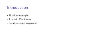 Introduction
• Fictitious example
• 2 days in 45 minutes
• Iterative versus sequential
 