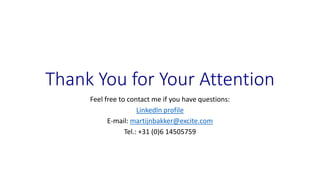 Thank You for Your Attention
Feel free to contact me if you have questions:
LinkedIn profile
E-mail: martijnbakker@excite.com
Tel.: +31 (0)6 14505759
 