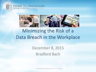 Minimizing the Risk of a
Data Breach in the Workplace
December 8, 2015
Bradford Bach
BradfordBach| bbach@titan-ca.com | 213.784.3070
 