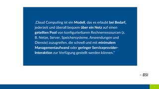 4  
–  BSI  
„Cloud  Compu.ng  ist  ein  Modell,  das  es  erlaubt  bei  Bedarf,  
jederzeit  und  überall  bequem  über  ...