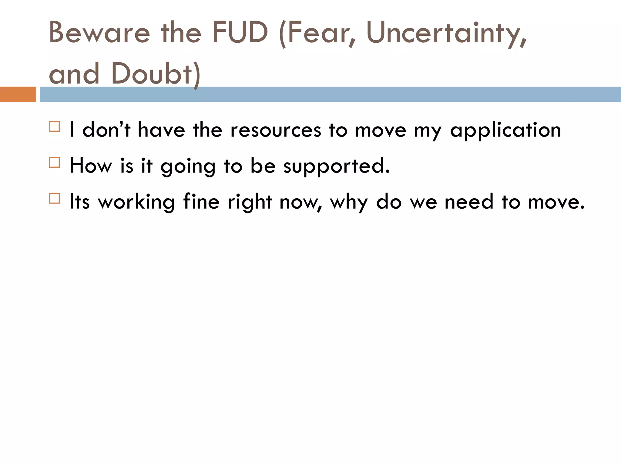 Beware the FUD (Fear, Uncertainty, and Doubt) I don’t have the resources to move my application How is it going to be supported.  Its working fine right now, why do we need to move. 