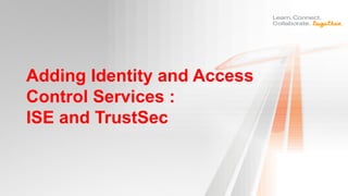 Adding Identity and Access
Control Services :
ISE and TrustSec
 