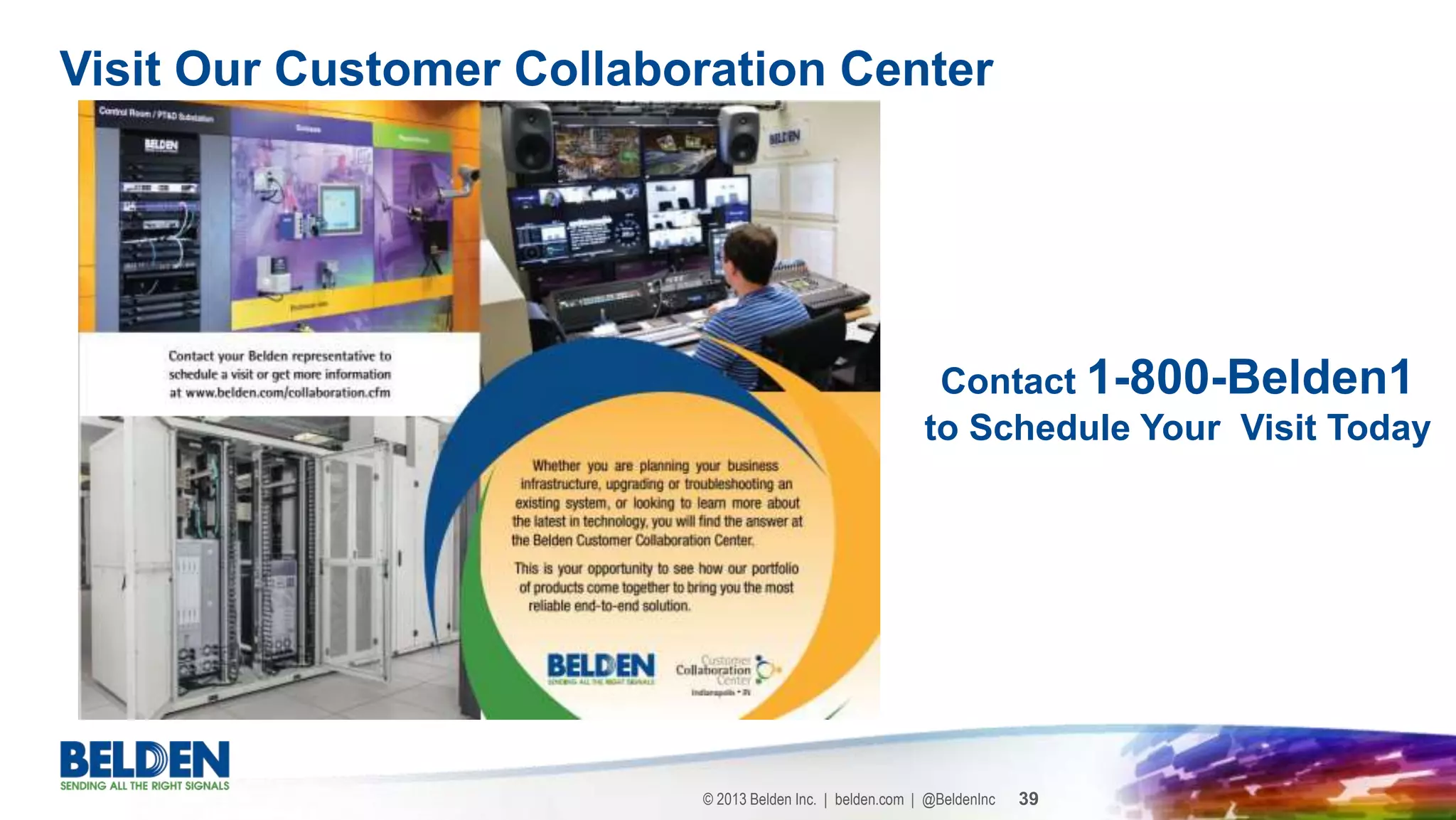 © 2013 Belden Inc. | belden.com | @BeldenInc 39
Visit Our Customer Collaboration Center
Contact 1-800-Belden1
to Schedule Your Visit Today
 