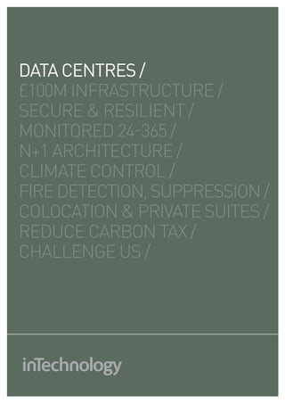 DATA CENTRES /
£100m infrastructure /
secure & resilient /
monitored 24-365 /
n+1 architecture /
climate control /
fire DETECTION, suPpression /
colocation & private suites /
reduce carbon tax /
challenge us /
 