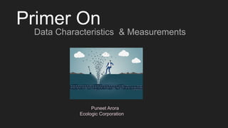 Primer On
Data Characteristics & Measurements
Puneet Arora
Ecologic Corporation
 