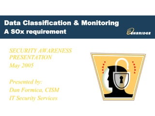 Data Classification & Monitoring A SOx requirement SECURITY AWARENESS PRESENTATION May 2005 Presented by:  Dan Formica, CISM IT Security Services 