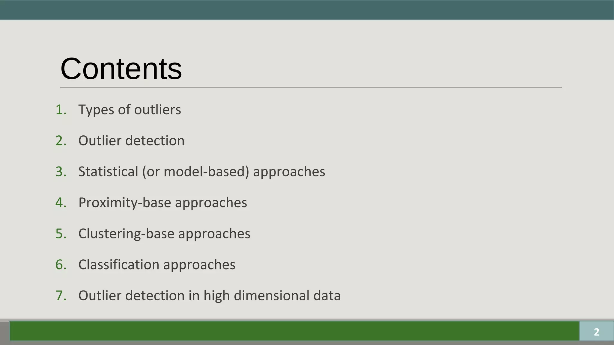 Contents
1. Types of outliers
2. Outlier detection
3. Statistical (or model-based) approaches
4. Proximity-base approaches
5. Clustering-base approaches
6. Classification approaches
7. Outlier detection in high dimensional data
2
 