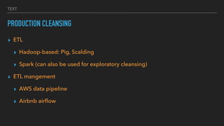 TEXT
PRODUCTION CLEANSING
▸ ETL
▸ Hadoop-based: Pig, Scalding
▸ Spark (can also be used for exploratory cleansing)
▸ ETL mangement
▸ AWS data pipeline
▸ Airbnb airﬂow
 
