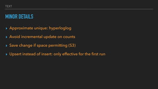 TEXT
MINOR DETAILS
▸ Approximate unique: hyperloglog
▸ Avoid incremental update on counts
▸ Save change if space permitting (S3)
▸ Upsert instead of insert: only effective for the ﬁrst run
 