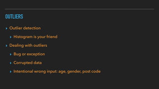 OUTLIERS
▸ Outlier detection
▸ Histogram is your friend
▸ Dealing with outliers
▸ Bug or exception
▸ Corrupted data
▸ Intentional wrong input: age, gender, post code
 