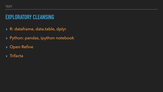 TEXT
EXPLORATORY CLEANSING
▸ R: dataframe, data.table, dplyr
▸ Python: pandas, ipython notebook
▸ Open Reﬁne
▸ Trifacta
 