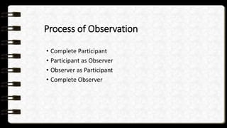 Process of Observation
• Complete Participant
• Participant as Observer
• Observer as Participant
• Complete Observer
 
