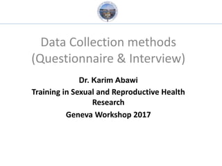 Data Collection methods
(Questionnaire & Interview)
Dr. Karim Abawi
Training in Sexual and Reproductive Health
Research
Geneva Workshop 2017
 