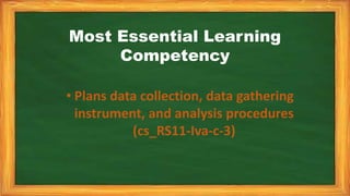 Most Essential Learning
Competency
• Plans data collection, data gathering
instrument, and analysis procedures
(cs_RS11-Iva-c-3)
 