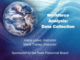 Workforce Analysis: Data Collection Juana Lopez, Instructor Marie Trahey, Instructor Sponsored by the State Personnel Board 