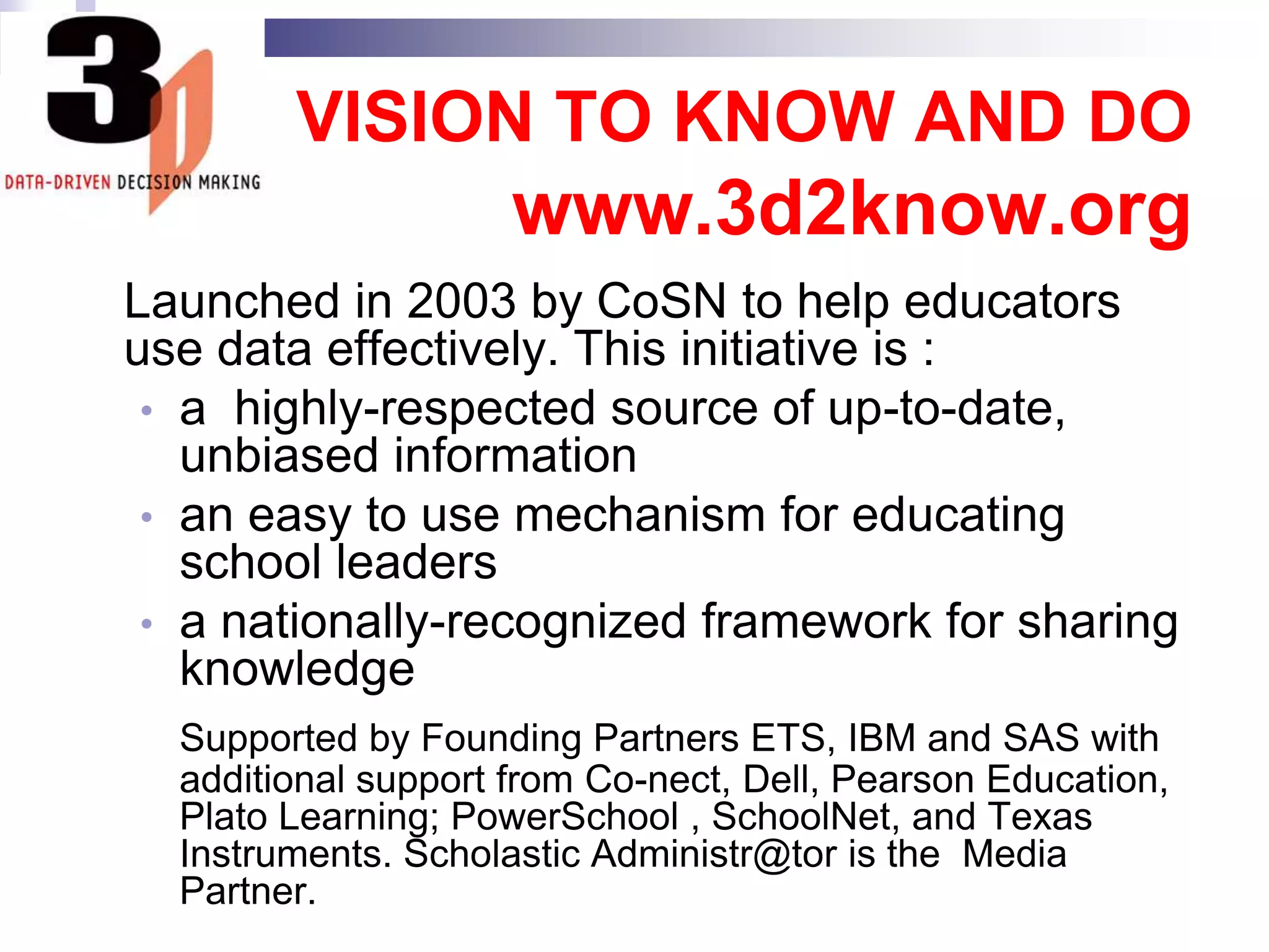 VISION TO KNOW AND DOwww.3d2know.org	Launched in 2003 by CoSN to help educators use data effectively. This initiative is : a  highly-respected source of up-to-date, unbiased information 