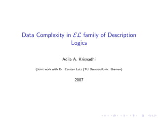 Data Complexity in EL family of Description
                  Logics

                       Adila A. Krisnadhi

     (Joint work with Dr. Carsten Lutz (TU Dresden/Univ. Bremen)


                               2007
 