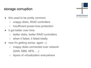 storage corruption
● this used to be pretty common
○ crappy disks, RAID controllers
○ insufficient power-loss protection
● it got better over time
○ better disks, better RAID controllers
○ when it failed, it failed totally
● now it's getting worse, again :-(
○ crappy disks connected over network
(SAN, EBS, NFS, …)
○ layers of virtualization everywhere
 