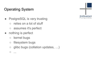 Operating System
● PostgreSQL is very trusting
○ relies on a lot of stuff
○ assumes it's perfect
● nothing is perfect
○ kernel bugs
○ filesystem bugs
○ glibc bugs (collation updates, …)
○ ...
 