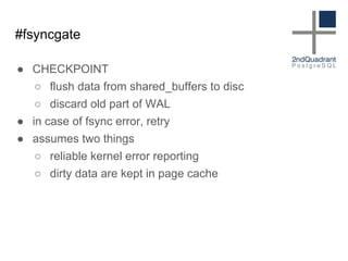 #fsyncgate
● CHECKPOINT
○ flush data from shared_buffers to disc
○ discard old part of WAL
● in case of fsync error, retry
● assumes two things
○ reliable kernel error reporting
○ dirty data are kept in page cache
 