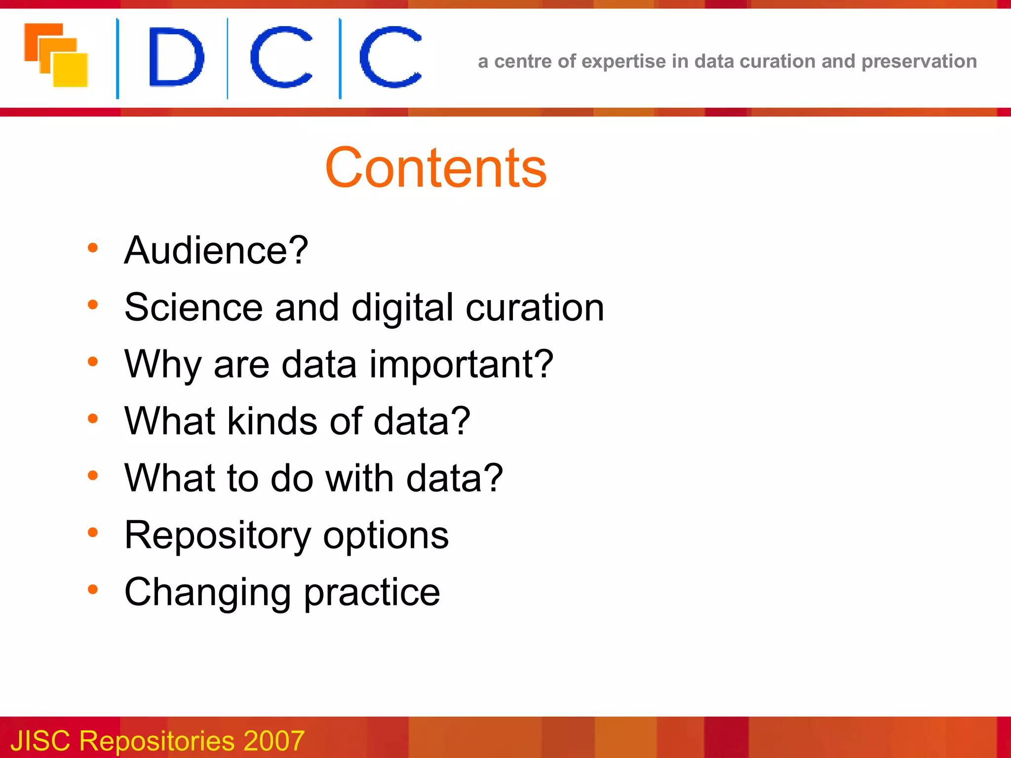 Contents Audience? Science and digital curation Why are data important? What kinds of data? What to do with data? Repository options Changing practice 