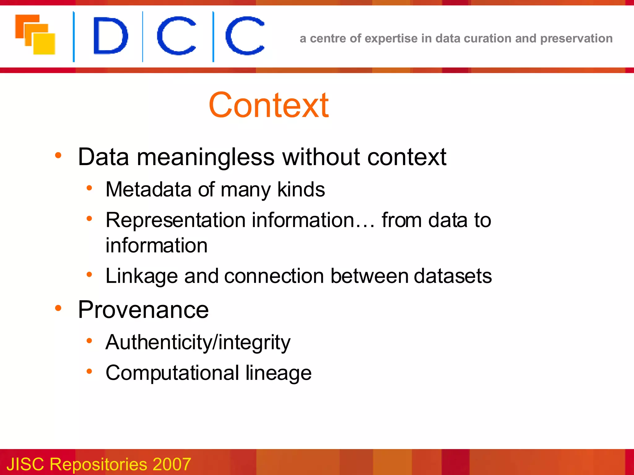 Context  Data meaningless without context Metadata of many kinds Representation information… from data to information Linkage and connection between datasets Provenance  Authenticity/integrity Computational lineage  