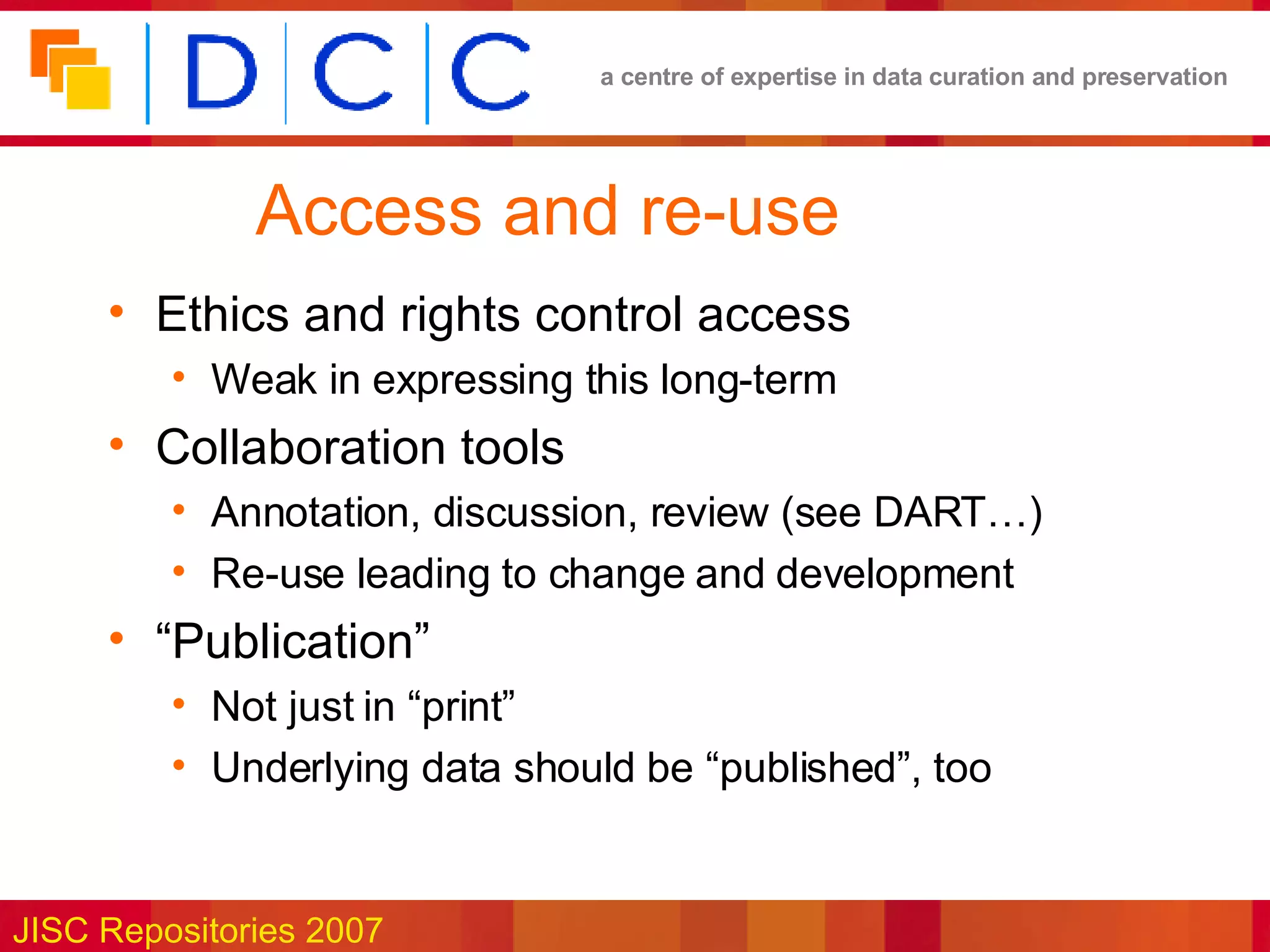 Access and re-use Ethics and rights control access Weak in expressing this long-term Collaboration tools Annotation, discussion, review (see DART…) Re-use leading to change and development “ Publication” Not just in “print” Underlying data should be “published”, too 
