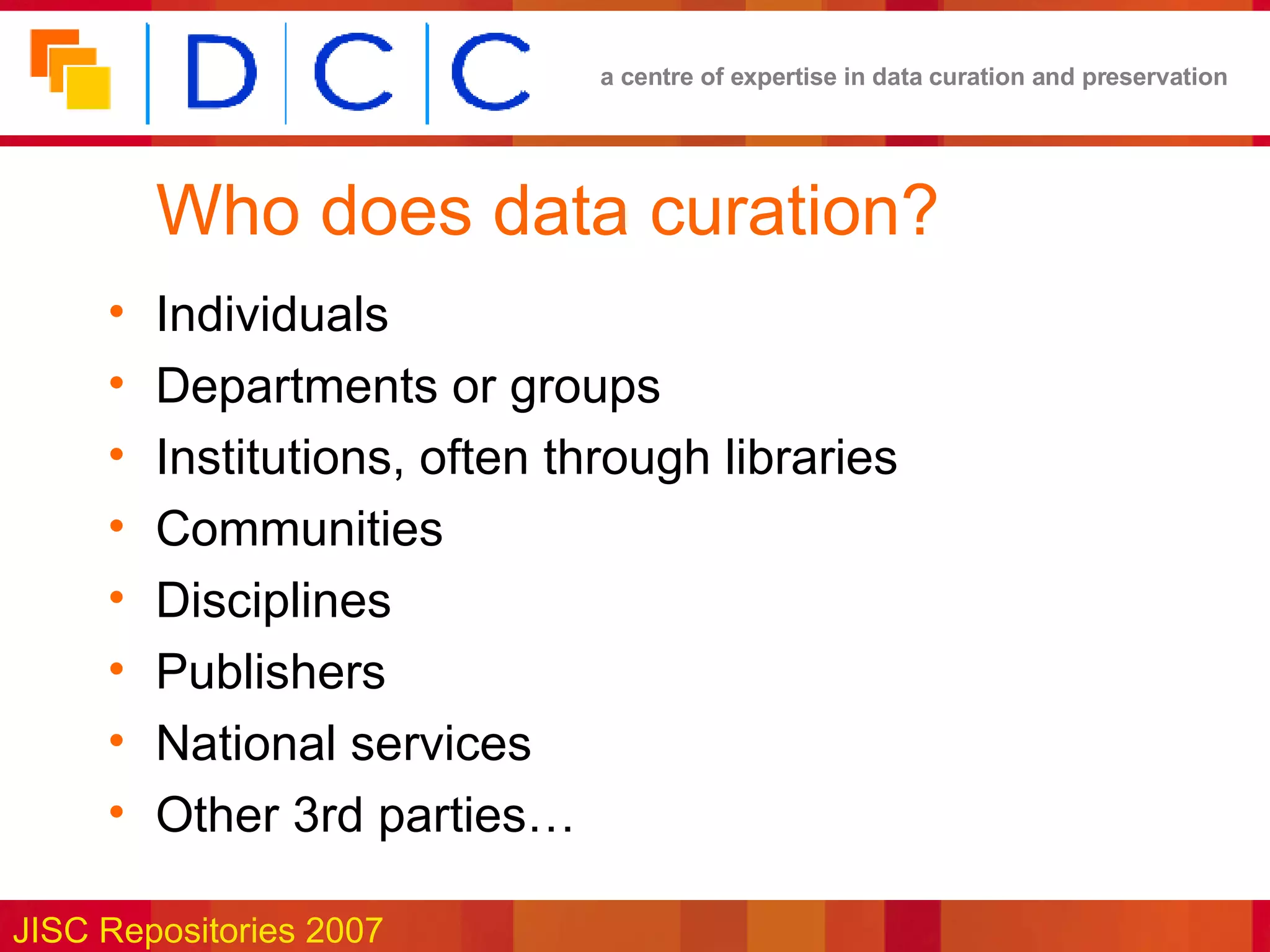 Who does data curation? Individuals Departments or groups Institutions, often through libraries Communities Disciplines Publishers National services Other 3rd parties… 