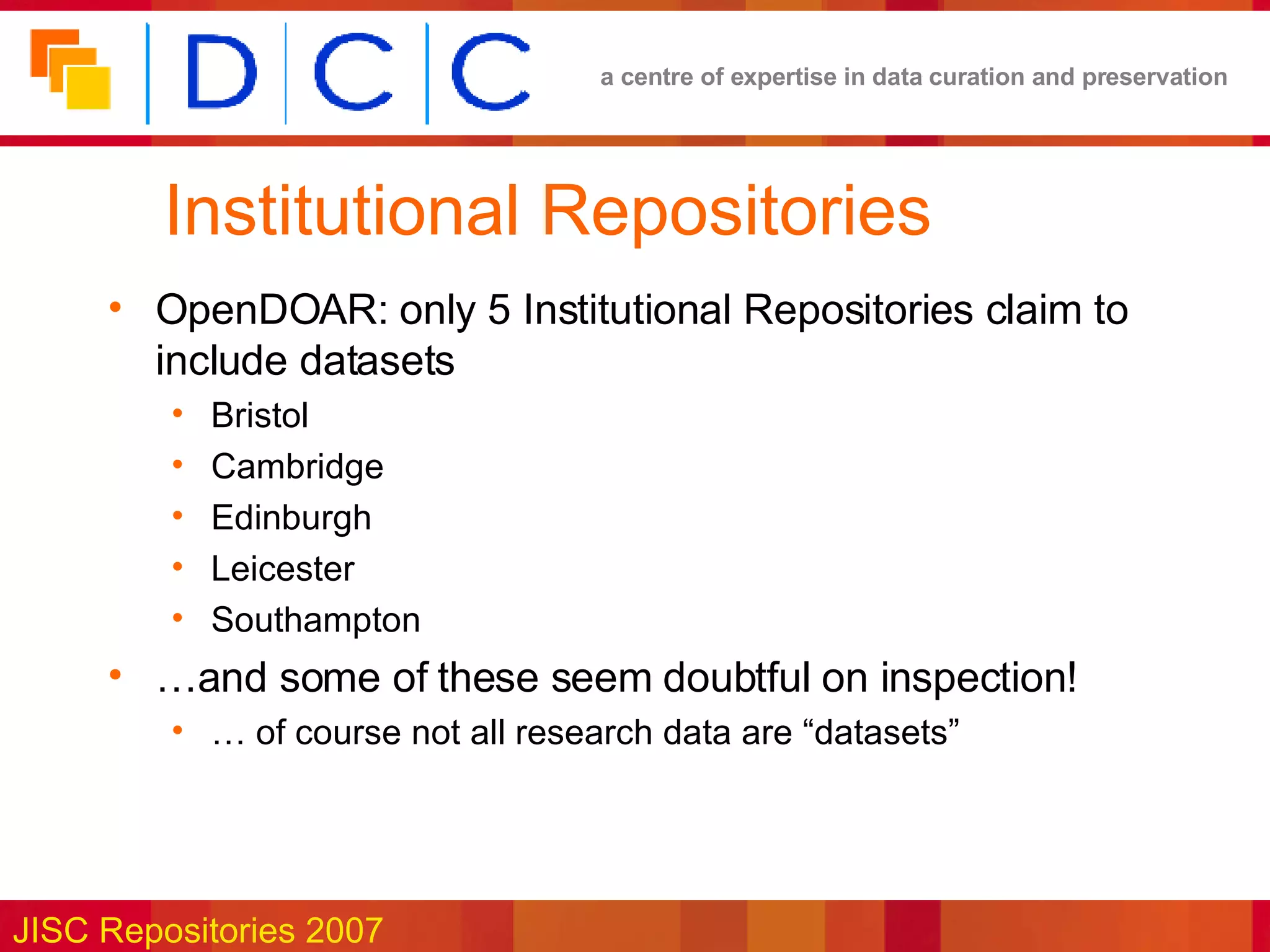Institutional Repositories OpenDOAR: only 5 Institutional Repositories claim to include datasets Bristol Cambridge Edinburgh Leicester Southampton … and some of these seem doubtful on inspection! …  of course not all research data are “datasets” 