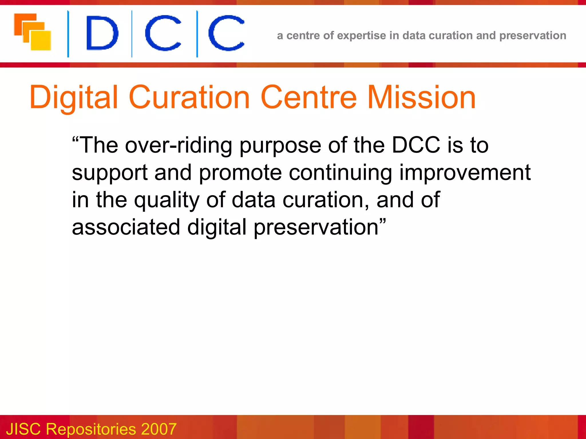 Digital Curation Centre Mission “ The over-riding purpose of the DCC is to support and promote continuing improvement in the quality of data curation, and of associated digital preservation” 