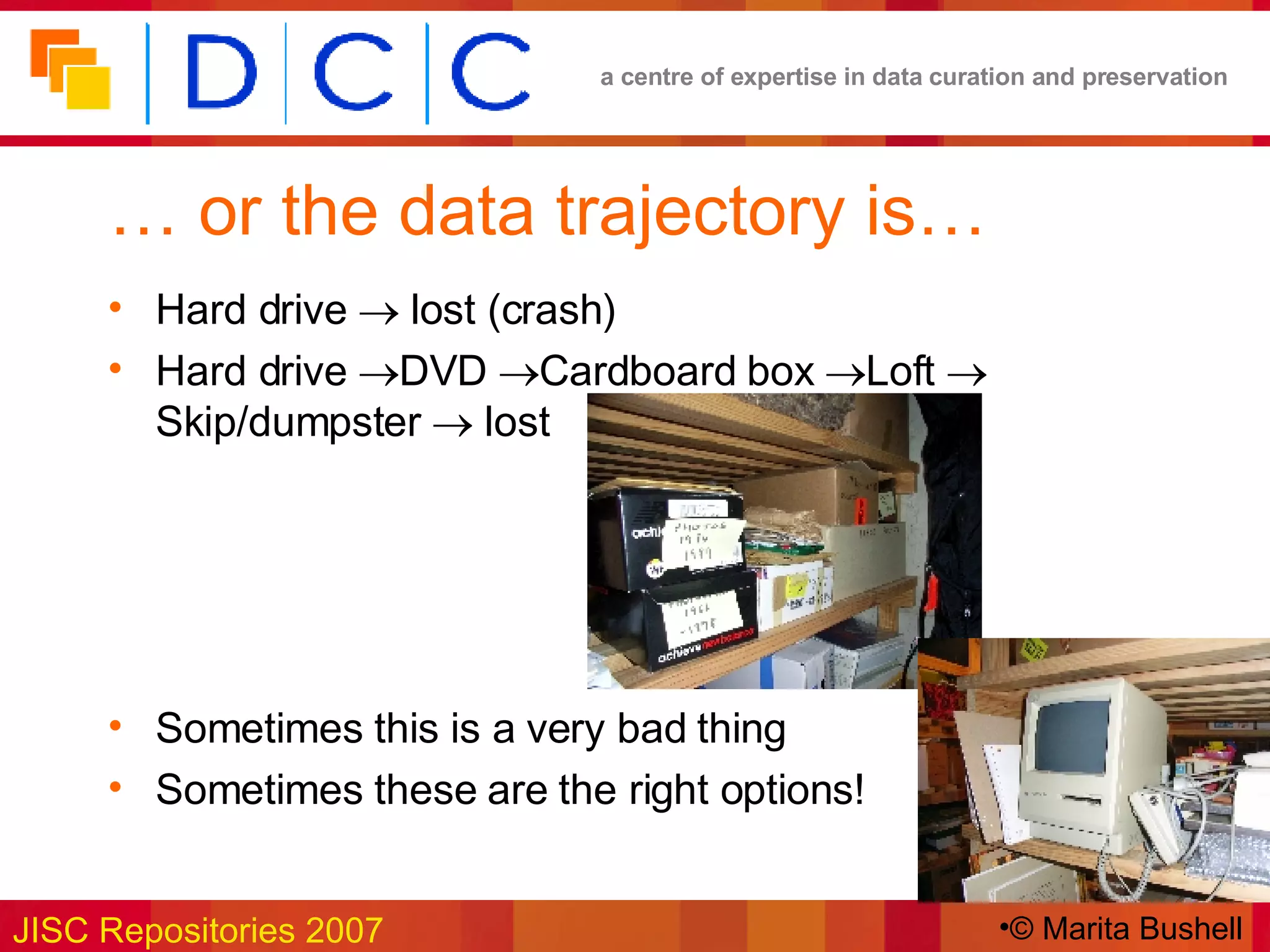 …  or the data trajectory is… Hard drive    lost (crash) Hard drive   DVD   Cardboard box   Loft   Skip/dumpster    lost Sometimes this is a very bad thing Sometimes these are the right options! © Marita Bushell 