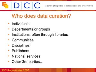 Who does data curation? Individuals Departments or groups Institutions, often through libraries Communities Disciplines Publishers National services Other 3rd parties… 