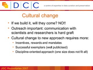 Cultural change If we build it, will they come? NO!! Outreach important: communication with scientists and researchers is hard graft Cultural change to new approach requires more: Incentives, rewards and mandates Successful exemplars (well publicised) Discipline-oriented approach (one size does not fit all) 