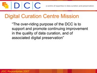 Digital Curation Centre Mission “ The over-riding purpose of the DCC is to support and promote continuing improvement in the quality of data curation, and of associated digital preservation” 