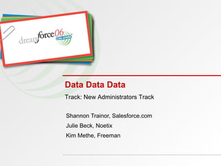 Data Data Data Shannon Trainor, Salesforce.com Julie Beck, Noetix Kim Methe, Freeman Track: New Administrators Track 