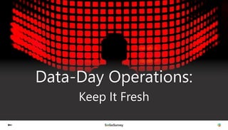 Data-Day Operations:
Keep It Fresh
 